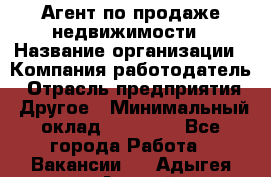 Агент по продаже недвижимости › Название организации ­ Компания-работодатель › Отрасль предприятия ­ Другое › Минимальный оклад ­ 30 000 - Все города Работа » Вакансии   . Адыгея респ.,Адыгейск г.